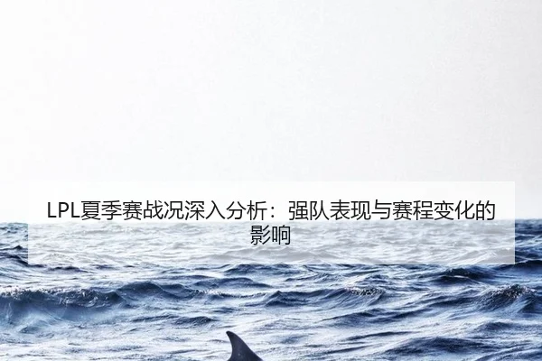 LPL夏季赛战况深入分析：强队表现与赛程变化的影响